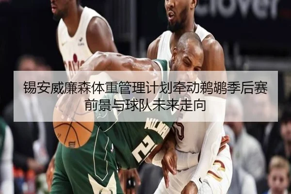 锡安威廉森体重管理计划牵动鹈鹕季后赛前景与球队未来走向