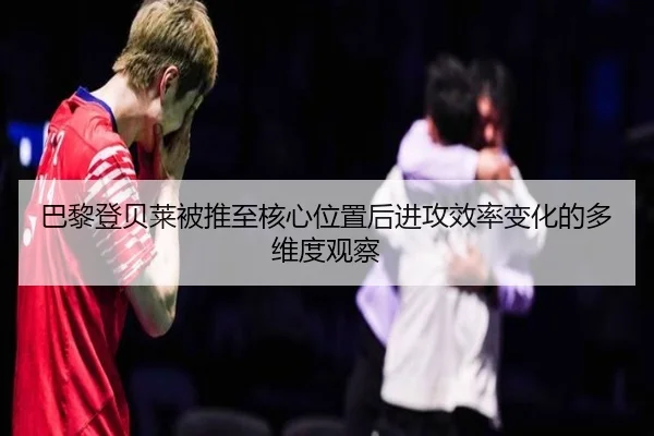 巴黎登贝莱被推至核心位置后进攻效率变化的多维度观察