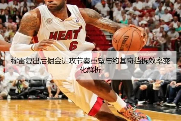 穆雷复出后掘金进攻节奏重塑与约基奇挡拆效率变化解析